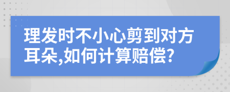 理发时不小心剪到对方耳朵,如何计算赔偿?