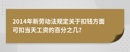 2014年新劳动法规定关于扣钱方面可扣当天工资的百分之几？