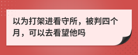 以为打架进看守所，被判四个月，可以去看望他吗