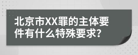 北京市XX罪的主体要件有什么特殊要求？