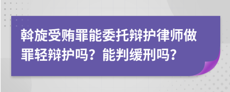 斡旋受贿罪能委托辩护律师做罪轻辩护吗？能判缓刑吗？