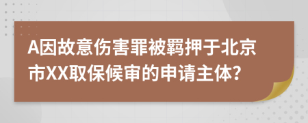 A因故意伤害罪被羁押于北京市XX取保候审的申请主体？