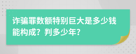 诈骗罪数额特别巨大是多少钱能构成？判多少年？