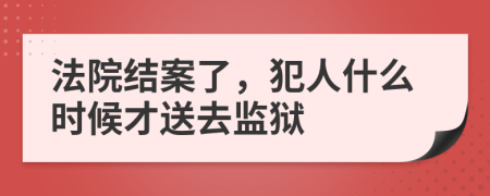 法院结案了，犯人什么时候才送去监狱