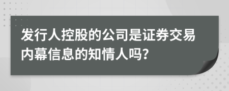 发行人控股的公司是证券交易内幕信息的知情人吗？