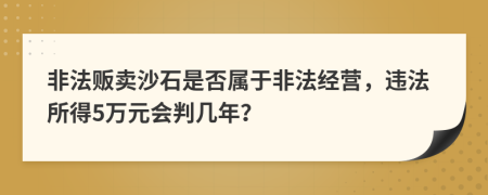 非法贩卖沙石是否属于非法经营，违法所得5万元会判几年？