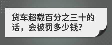 货车超载百分之三十的话，会被罚多少钱？