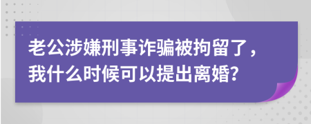 老公涉嫌刑事诈骗被拘留了，我什么时候可以提出离婚？