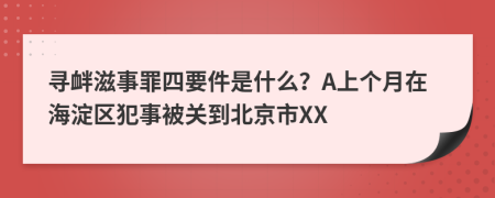 寻衅滋事罪四要件是什么？A上个月在海淀区犯事被关到北京市XX