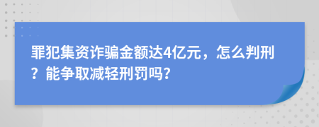 罪犯集资诈骗金额达4亿元，怎么判刑？能争取减轻刑罚吗？