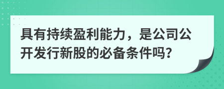 具有持续盈利能力，是公司公开发行新股的必备条件吗？