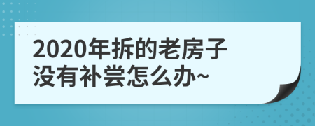 2020年拆的老房子没有补尝怎么办~