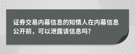 证券交易内幕信息的知情人在内幕信息公开前，可以泄露该信息吗？