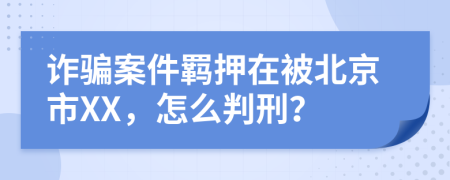 诈骗案件羁押在被北京市XX，怎么判刑？