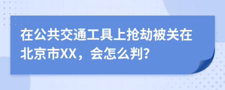 在公共交通工具上抢劫被关在北京市XX，会怎么判？