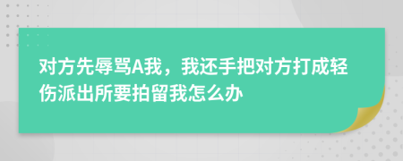 对方先辱骂A我，我还手把对方打成轻伤派出所要拍留我怎么办