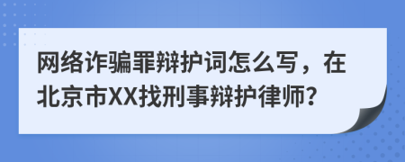 网络诈骗罪辩护词怎么写，在北京市XX找刑事辩护律师？