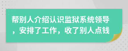 帮别人介绍认识监狱系统领导，安排了工作，收了别人点钱
