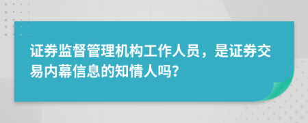 证券监督管理机构工作人员，是证券交易内幕信息的知情人吗？