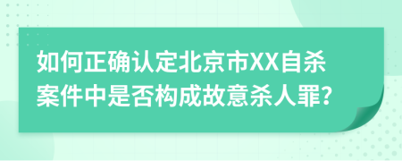 如何正确认定北京市XX自杀案件中是否构成故意杀人罪？