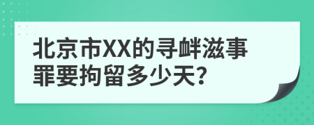 北京市XX的寻衅滋事罪要拘留多少天？