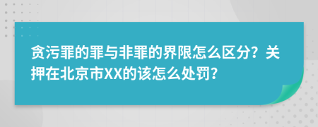 贪污罪的罪与非罪的界限怎么区分？关押在北京市XX的该怎么处罚？