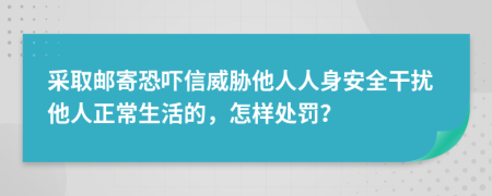 采取邮寄恐吓信威胁他人人身安全干扰他人正常生活的，怎样处罚？