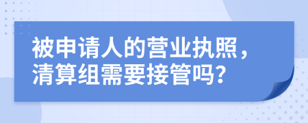 被申请人的营业执照，清算组需要接管吗？