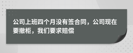 公司上班四个月没有签合同，公司现在要撤柜，我们要求赔偿