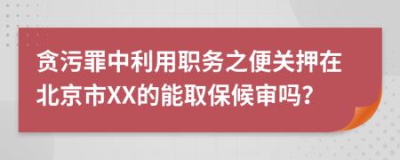 贪污罪中利用职务之便关押在北京市XX的能取保候审吗？