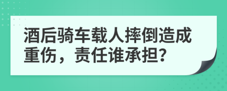 酒后骑车载人摔倒造成重伤，责任谁承担？