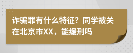 诈骗罪有什么特征？同学被关在北京市XX，能缓刑吗