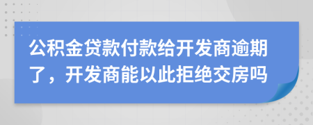 公积金贷款付款给开发商逾期了，开发商能以此拒绝交房吗