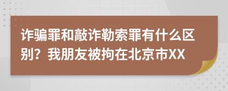 诈骗罪和敲诈勒索罪有什么区别？我朋友被拘在北京市XX