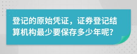 登记的原始凭证，证券登记结算机构最少要保存多少年呢？