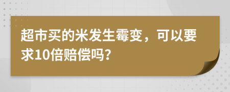 超市买的米发生霉变，可以要求10倍赔偿吗？