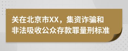 关在北京市XX，集资诈骗和非法吸收公众存款罪量刑标准