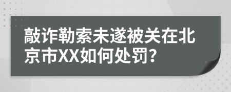 敲诈勒索未遂被关在北京市XX如何处罚？