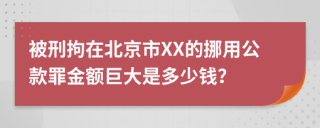 被刑拘在北京市XX的挪用公款罪金额巨大是多少钱？