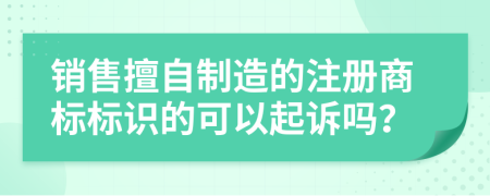 销售擅自制造的注册商标标识的可以起诉吗？