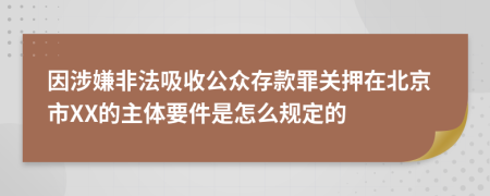 因涉嫌非法吸收公众存款罪关押在北京市XX的主体要件是怎么规定的