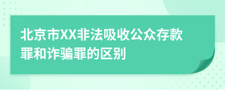 北京市XX非法吸收公众存款罪和诈骗罪的区别