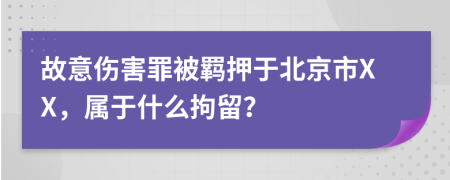 故意伤害罪被羁押于北京市XX，属于什么拘留？