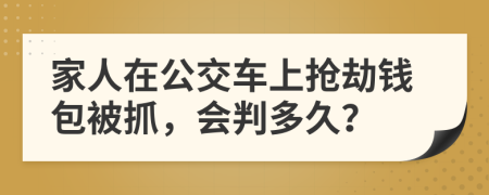 家人在公交车上抢劫钱包被抓，会判多久？