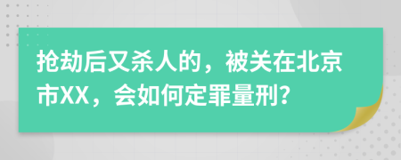 抢劫后又杀人的，被关在北京市XX，会如何定罪量刑？