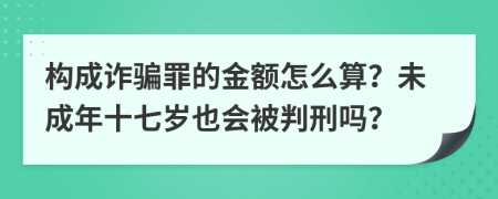 构成诈骗罪的金额怎么算？未成年十七岁也会被判刑吗？