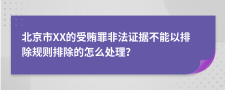 北京市XX的受贿罪非法证据不能以排除规则排除的怎么处理？