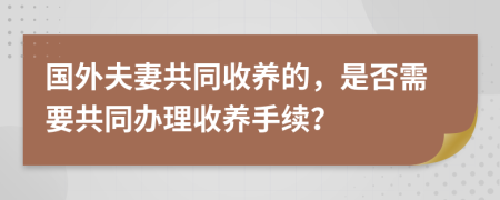 国外夫妻共同收养的，是否需要共同办理收养手续？