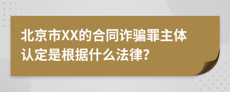 北京市XX的合同诈骗罪主体认定是根据什么法律？