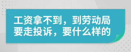 工资拿不到，到劳动局要走投诉，要什么样的